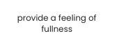 provide a feeling of fullness